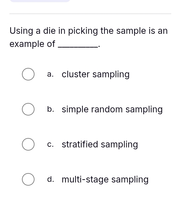 Using a die in picking the sample is an
example of_
·
a. cluster sampling
b. simple random sampling
c. stratified sampling
d. multi-stage sampling