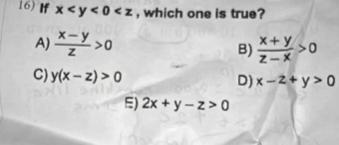 If x , which one is true?
A)  (x-y)/z >0  (x+y)/z-x >0
B)
C) y(x-z)>0 D) x-2+y>0
E) 2x+y-z>0