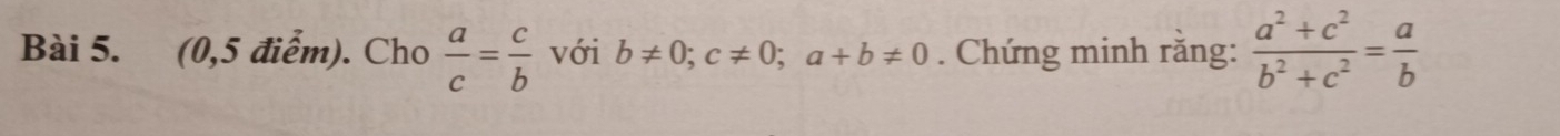 (0,5 điểm). Cho  a/c = c/b  với b!= 0; c!= 0; a+b!= 0. Chứng minh răng:  (a^2+c^2)/b^2+c^2 = a/b 