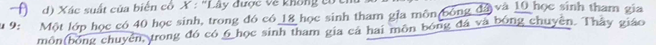 Xác suất của biến cổ X : "Lây được về không có 
19: Một lớp học có 40 học sinh, trong đó có 18 học sinh tham gia môn bổng đá và 10 học sinh tham gia 
môn(bóng chuyển, trong đó có 6 học sinh tham gia cả hai môn bóng đá và bóng chuyện. Thây giáo