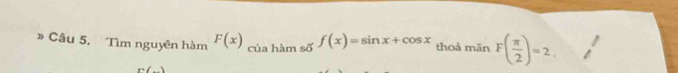 》 Câu 5. Tìm nguyên hàm F(x) của hàm số f(x)=sin x+cos x thoả mãn F( π /2 )=2.
n(,...)