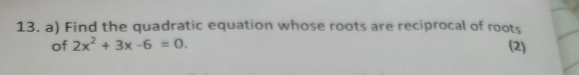Find the quadratic equation whose roots are reciprocal of roots 
of 2x^2+3x-6=0. (2)