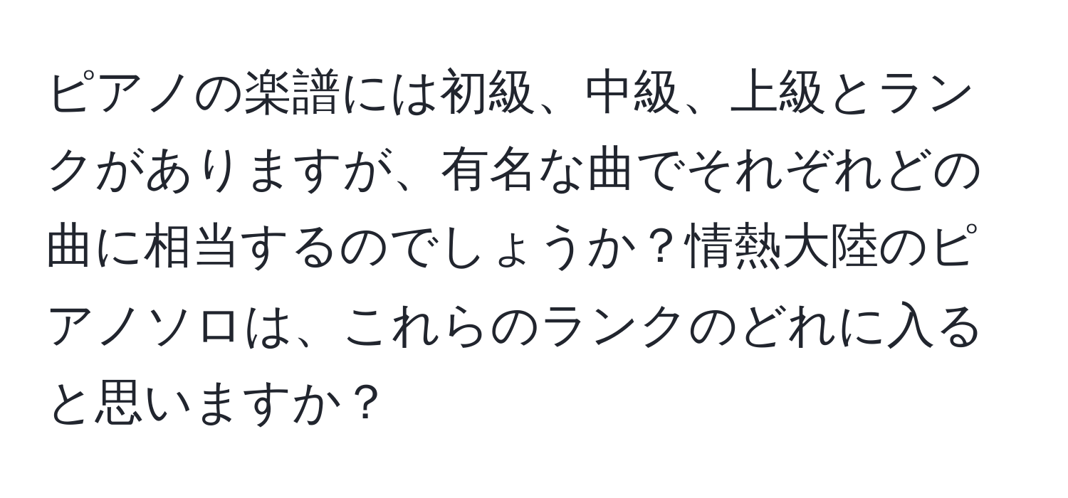 ピアノの楽譜には初級、中級、上級とランクがありますが、有名な曲でそれぞれどの曲に相当するのでしょうか？情熱大陸のピアノソロは、これらのランクのどれに入ると思いますか？