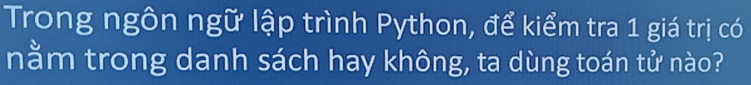 Trong ngôn ngữ lập trình Python, để kiểm tra 1 giá trị có 
nằm trong danh sách hay không, ta dùng toán tử nào?