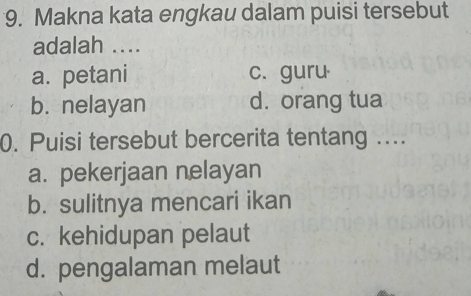 Makna kata engkau dalam puisi tersebut
adalah ....
a. petani c. guru
b. nelayan
d. orang tua
0. Puisi tersebut bercerita tentang ....
a. pekerjaan nelayan
b. sulitnya mencari ikan
c. kehidupan pelaut
d. pengalaman melaut