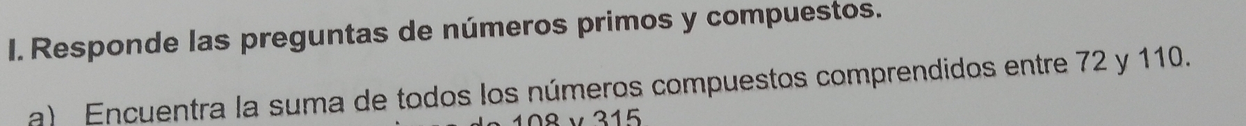 Responde las preguntas de números primos y compuestos. 
a) Encuentra la suma de todos los números compuestos comprendidos entre 72 y 110. 
8 v315