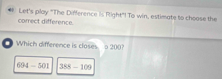 Let's play "The Difference Is Right"! To win, estimate to choose the 
correct difference. 
Which difference is closes to 200?
694-501 388-109