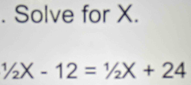 Solve for X.
^1/_2X-12=^1/_2X+24