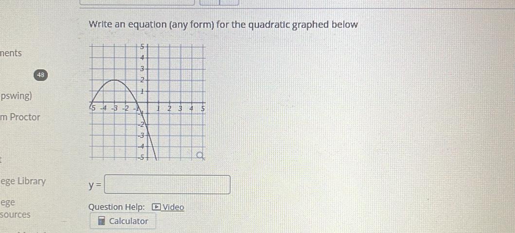 Write an equation (any form) for the quadratic graphed below 
nents 
48 
pswing) 
m Proctor 
ege Library y=□
ege Question Help: Video 
sources 
Calculator