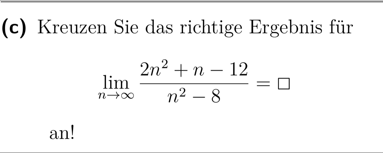 Kreuzen Sie das richtige Ergebnis für
limlimits _nto ∈fty  (2n^2+n-12)/n^2-8 =□
an!