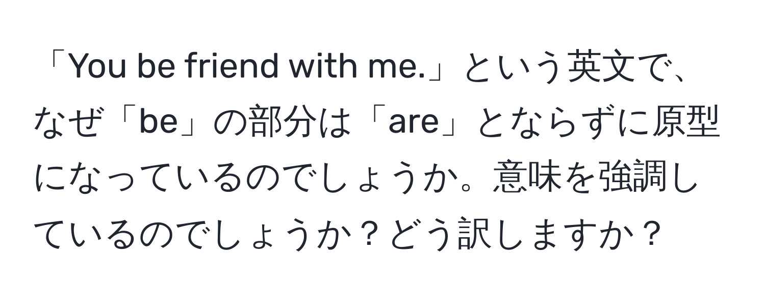 「You be friend with me.」という英文で、なぜ「be」の部分は「are」とならずに原型になっているのでしょうか。意味を強調しているのでしょうか？どう訳しますか？