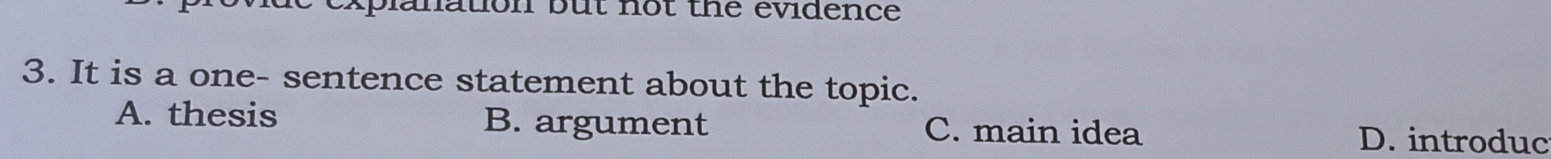 explanation but not the evidence 
3. It is a one- sentence statement about the topic.
A. thesis B. argument C. main idea D. introduc