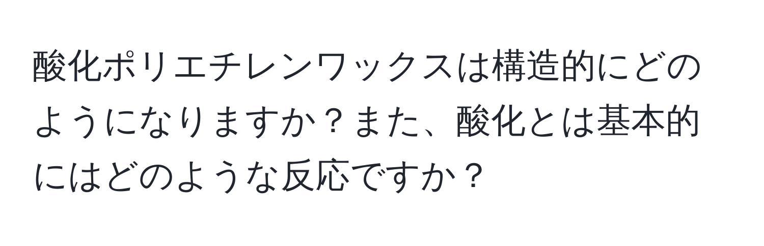 酸化ポリエチレンワックスは構造的にどのようになりますか？また、酸化とは基本的にはどのような反応ですか？