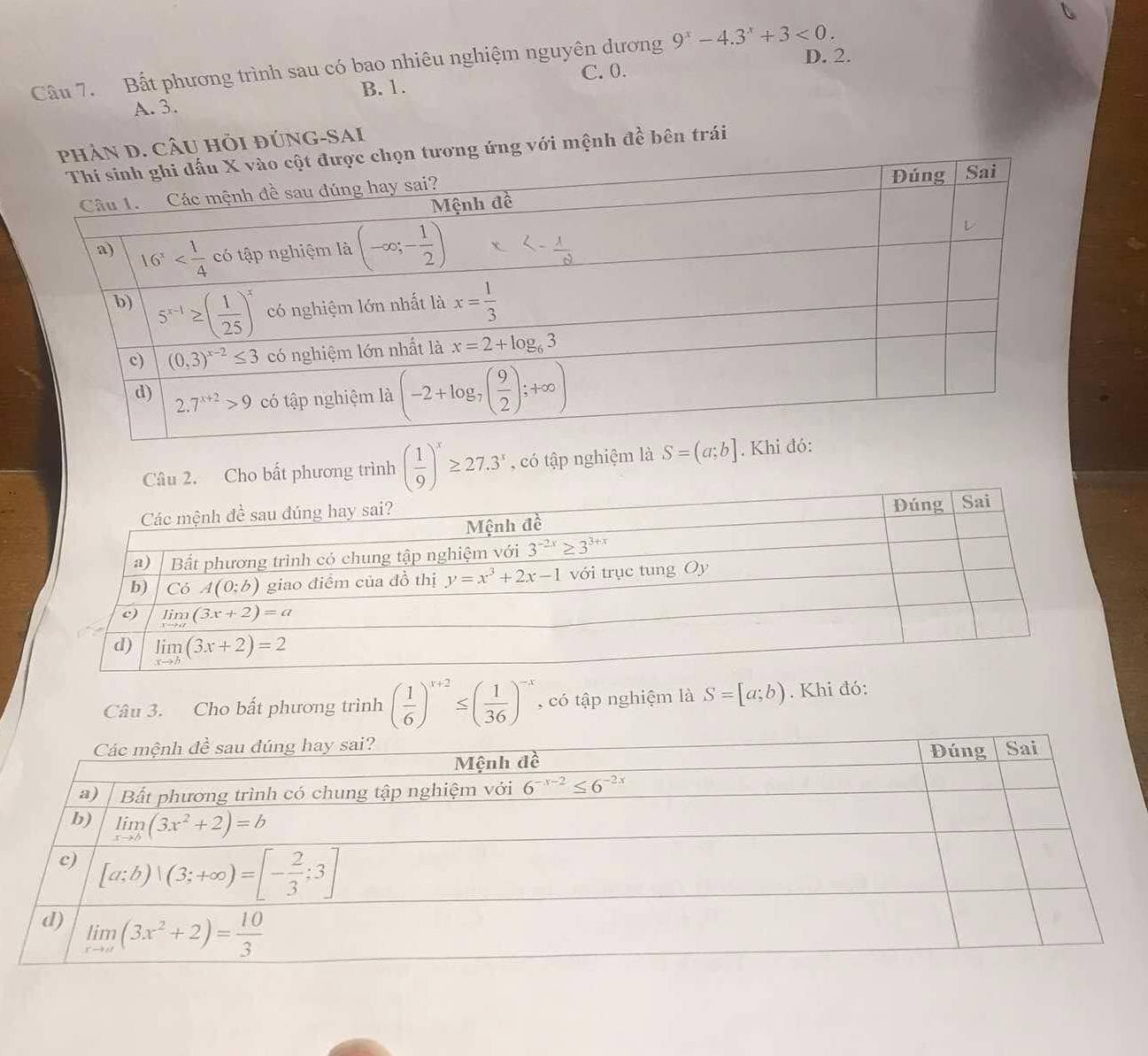 D. 2.
Cầu 7. Bất phương trình sau có bao nhiêu nghiệm nguyên dương 9^x-4.3^x+3<0.
C. 0.
A. 3. B. 1.
N D. CÂU HỏI ĐÚNG-SAI
ương ứng với mệnh ahat e bên trái
Câu 2. Cho bất phương trình ( 1/9 )^x≥ 27.3^x , có tập nghiệm là S=(a;b]. 
Câu 3. Cho bất phương trình ( 1/6 )^x+2≤ ( 1/36 )^-x , có tập nghiệm là S=[a;b). Khi đó: