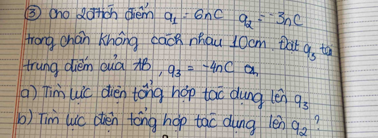 ③ cno dotch diém a_1=6nC q_2=-3nC
trong chan Khong cach nhau 4ocm Dat a_3 ten 
trung dièm cua q_3=-4nC a 
() Timuic dien tong hop tao dung len q_3
b) Tim luc dèn tóng hop tao dung len q_2