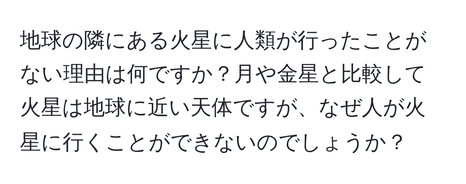 地球の隣にある火星に人類が行ったことがない理由は何ですか？月や金星と比較して火星は地球に近い天体ですが、なぜ人が火星に行くことができないのでしょうか？