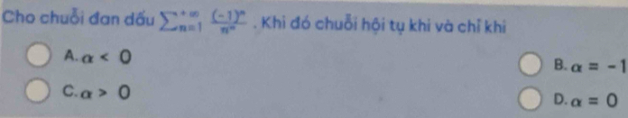 Cho chuỗi đan dấu sumlimits  underline(n=1)^(∈fty)frac (-1)^nn^(∈fty). Khi đó chuỗi hội tụ khi và chỉ khi
A. alpha <0</tex>
B. alpha =-1
C. a>0
D. alpha =0