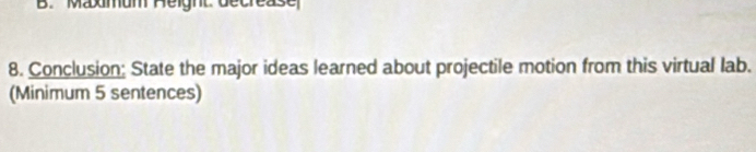 Maxmum Height: decrease 
8. Conclusion; State the major ideas learned about projectile motion from this virtual lab. 
(Minimum 5 sentences)