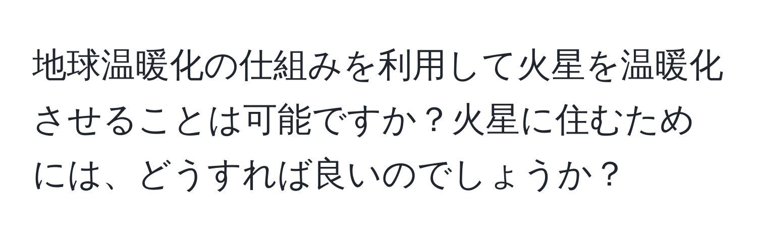 地球温暖化の仕組みを利用して火星を温暖化させることは可能ですか？火星に住むためには、どうすれば良いのでしょうか？