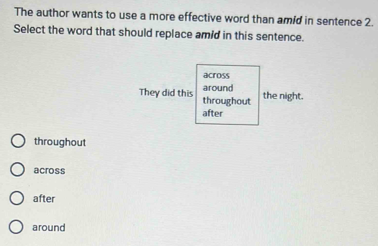 The author wants to use a more effective word than amid in sentence 2.
Select the word that should replace amid in this sentence.
across
around
They did this throughout
the night.
after
throughout
across
after
around