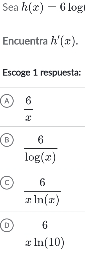 Sea h(x)=6log
Encuentra h'(x). 
Escoge 1 respuesta:
A  6/x 
B  6/log (x) 
C  6/xln (x) 
D  6/xln (10) 