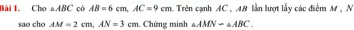 Cho △ ABC có AB=6cm, AC=9cm. Trên cạnh AC , AB lần lượt lấy các điểm M , N 
sao cho AM=2cm, AN=3cm. Chứng minh △ AMNsim △ ABC.