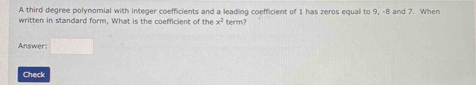 A third degree polynomial with integer coefficients and a leading coefficient of 1 has zeros equal to 9, -8 and 7. When 
written in standard form, What is the coefficient of the x^2 term? 
Answer: □ 
Check