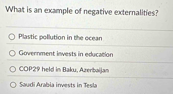 What is an example of negative externalities?
Plastic pollution in the ocean
Government invests in education
COP29 held in Baku, Azerbaijan
Saudi Arabia invests in Tesla