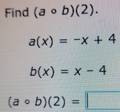 Find (acirc b)(2).
a(x)=-x+4
b(x)=x-4
(acirc b)(2)=□