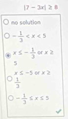 |7-3x|≥ 8
no solution
- 1/3 
x≤ - 1/3  or x≥
5
x≤ -5 or x≥
 1/3 
- 1/3 ≤ x≤ 5