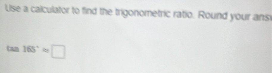 Use a calculator to find the trigonometric ratio. Round your ans
tan 165°approx □