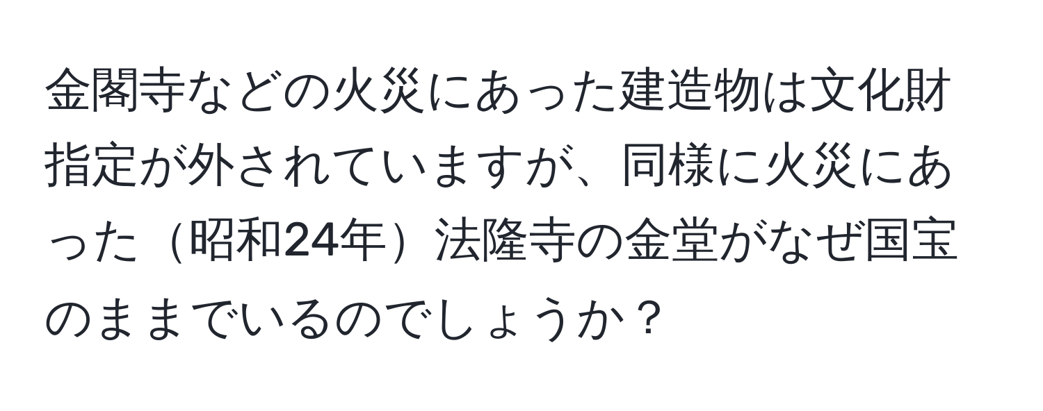 金閣寺などの火災にあった建造物は文化財指定が外されていますが、同様に火災にあった昭和24年法隆寺の金堂がなぜ国宝のままでいるのでしょうか？