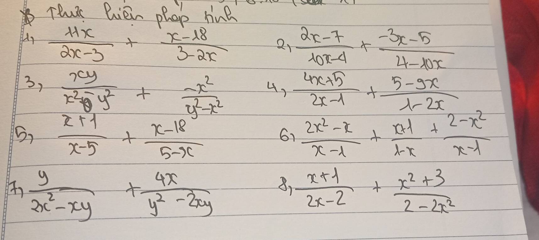 Tewr Riein phop line
 11x/2x-3 + (x-18)/3-2x 
21  (2x-7)/10x-4 + (-3x-5)/4-10x 
3,  xy/x^2-y^2 + (-x^2)/y^2-x^2 
 (4x+5)/2x-1 + (5-9x)/lambda -2x 
 (x+1)/x-5 + (x-18)/5-x 
61  (2x^2-x)/x-1 + (x+1)/1-x + (2-x^2)/x-1 
 y/2x^2-xy + 4x/y^2-2xy 
B)  (x+1)/2x-2 + (x^2+3)/2-2x^2 