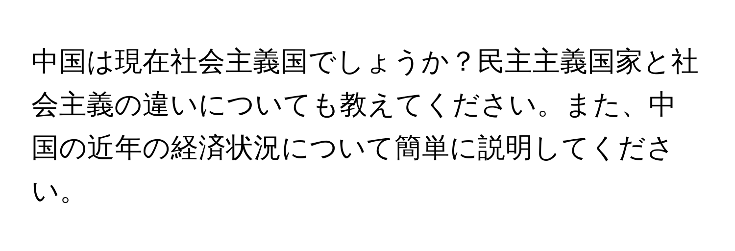 中国は現在社会主義国でしょうか？民主主義国家と社会主義の違いについても教えてください。また、中国の近年の経済状況について簡単に説明してください。