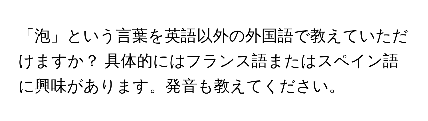 「泡」という言葉を英語以外の外国語で教えていただけますか？ 具体的にはフランス語またはスペイン語に興味があります。発音も教えてください。