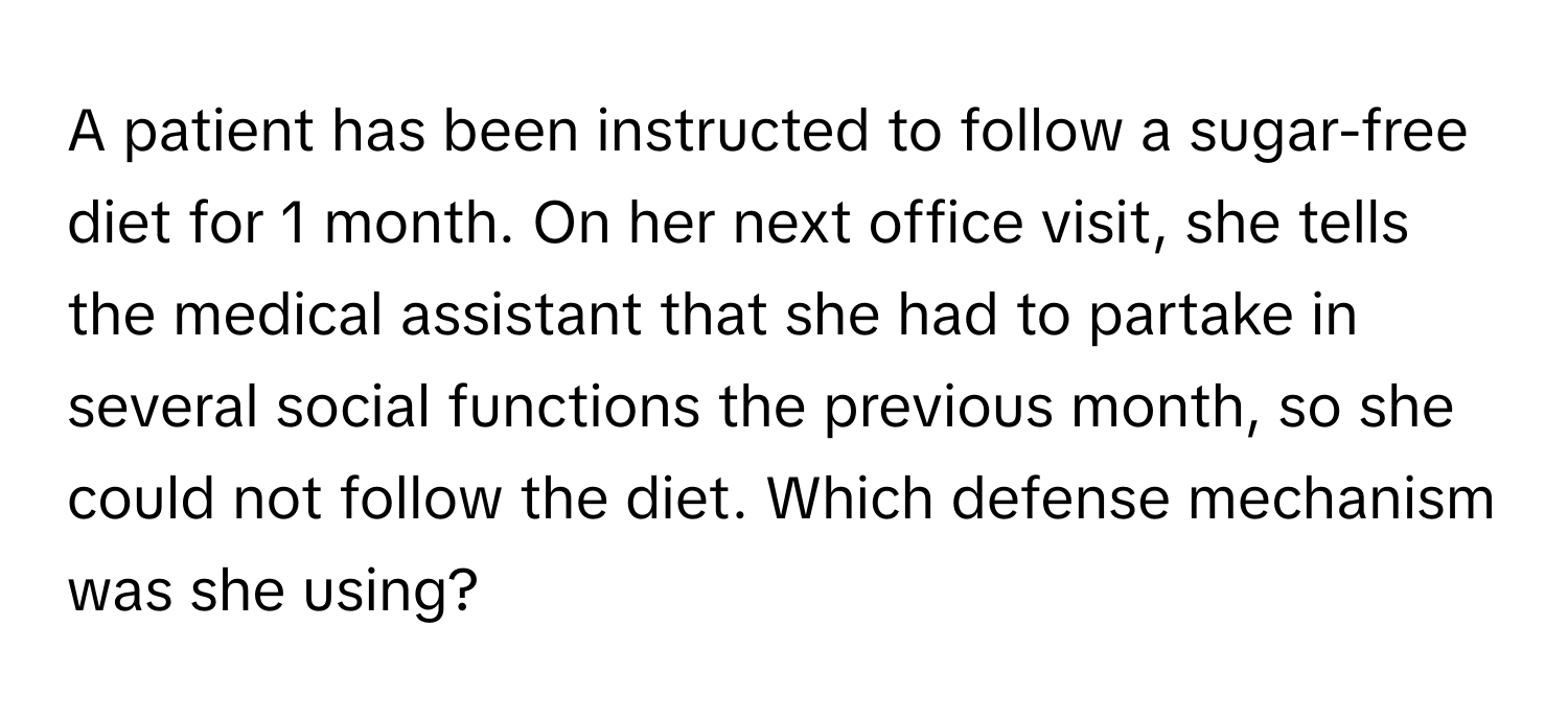 A patient has been instructed to follow a sugar-free diet for 1 month. On her next office visit, she tells the medical assistant that she had to partake in several social functions the previous month, so she could not follow the diet. Which defense mechanism was she using?