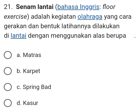 Senam Iantai (bahasa Inggris: floor
exercise) adalah kegiatan olahraga yang cara
gerakan dan bentuk latihannya dilakukan
di lantai dengan menggunakan alas berupa
a. Matras
b. Karpet
c. Spring Bad
d. Kasur