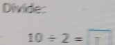 Divide:
10/ 2=7