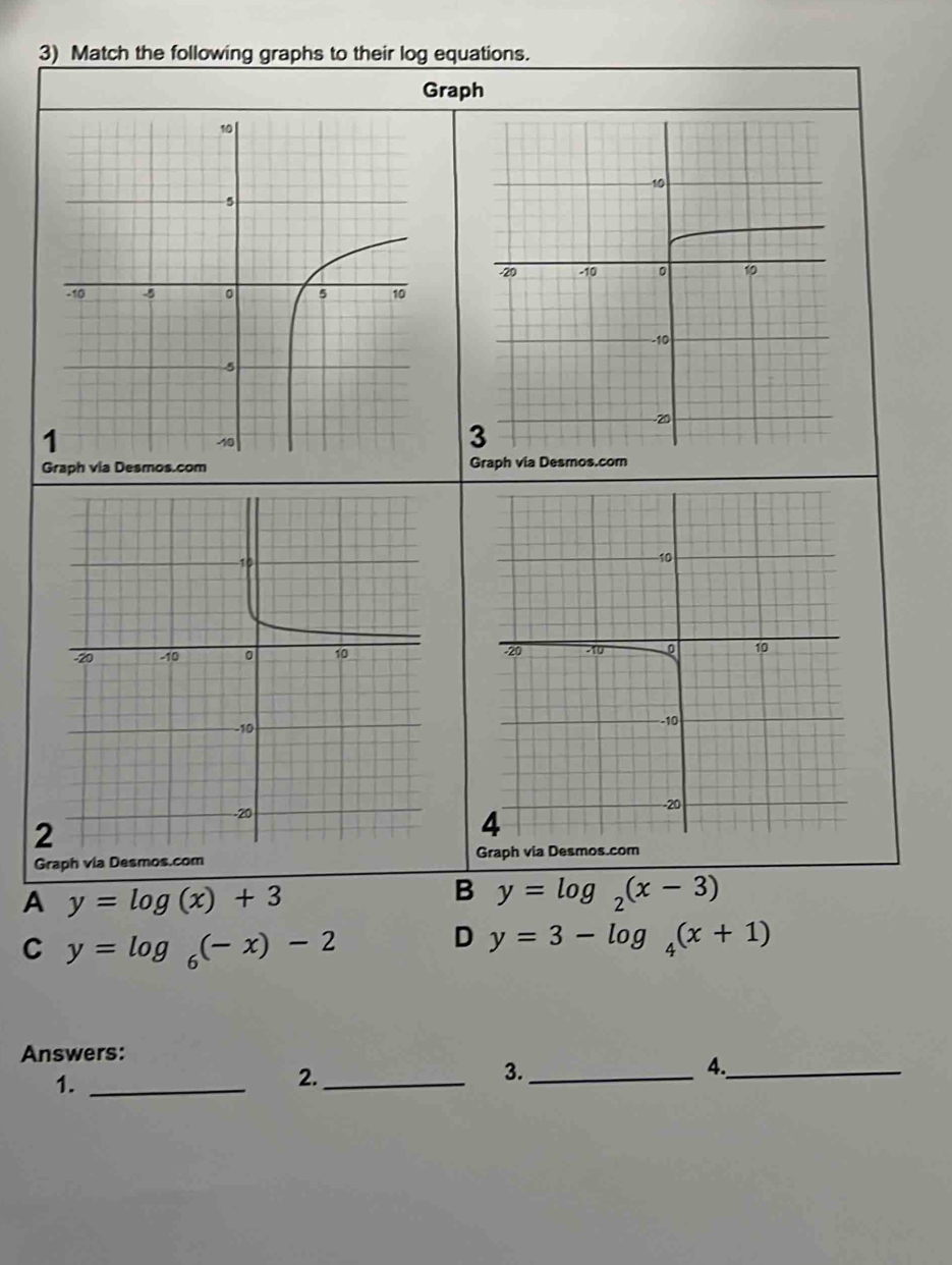 Match the following graphs to their log equations.
Graph
Graph via Desmos.com


Graph via Desmos.cGraph
A y=log (x)+3
B y=log _2(x-3)
C y=log _6(-x)-2
D y=3-log _4(x+1)
Answers:
4._
1._
2._
3._