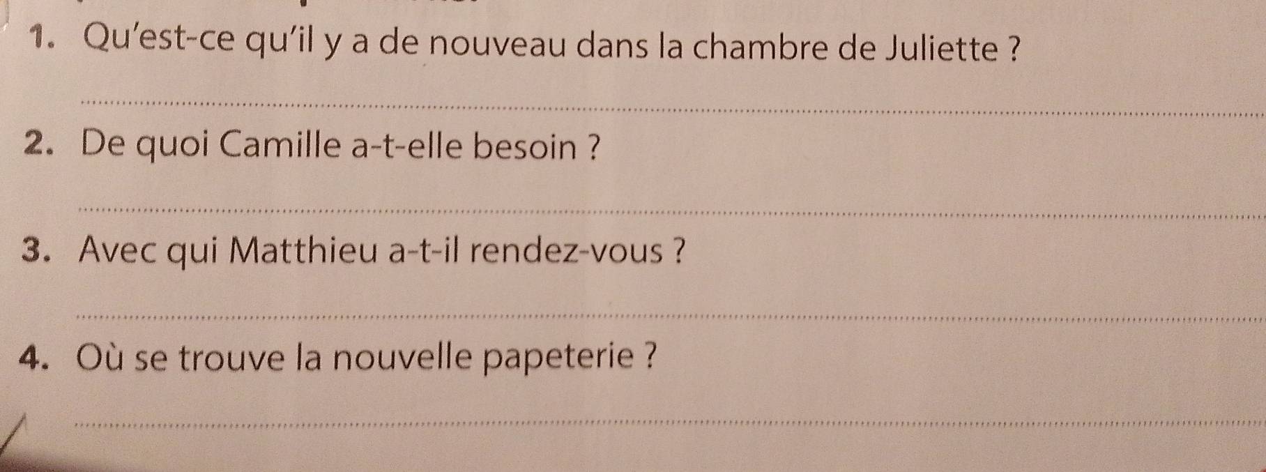 Qu'est-ce qu'il y a de nouveau dans la chambre de Juliette ? 
_ 
2. De quoi Camille a-t-elle besoin ? 
_ 
3. Avec qui Matthieu a-t-il rendez-vous ? 
_ 
4. Où se trouve la nouvelle papeterie ? 
_