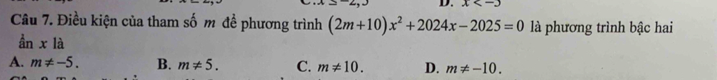 x
Câu 7. Điều kiện của tham số m để phương trình (2m+10)x^2+2024x-2025=0 là phương trình bậc hai
ần x|a
A. m!= -5. B. m!= 5. C. m!= 10. D. m!= -10.