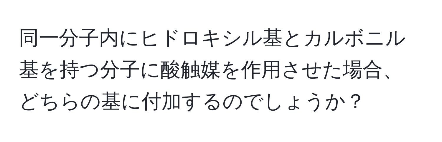 同一分子内にヒドロキシル基とカルボニル基を持つ分子に酸触媒を作用させた場合、どちらの基に付加するのでしょうか？