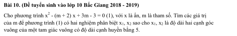 (Đề tuyển sinh vào lớp 10 Bắc Giang 2018 - 2019)
Cho phương trình x^2-(m+2)x+3m-3=0(1) 0, với x là ần, m là tham số. Tìm các giá trị
của m để phương trình (1) có hai nghiệm phân biệt X_1, x_2 sao cho x_1, x_2 là độ dài hai cạnh góc
vuông của một tam giác vuông có độ dài cạnh huyền bằng 5.