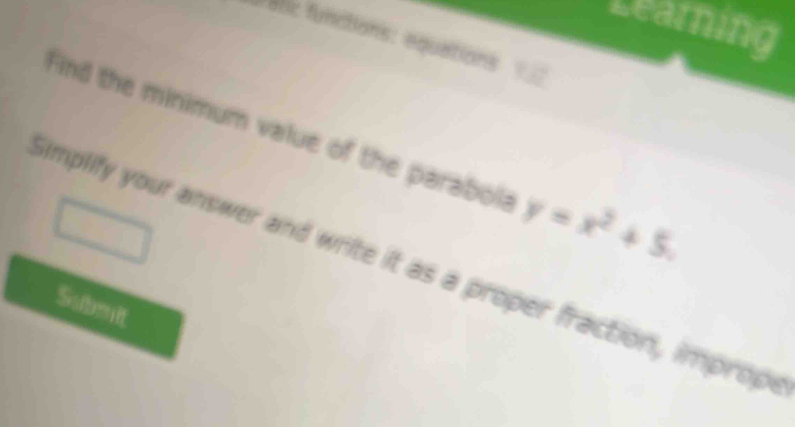 Learning 
anc functions: équations 
Find the minimum value of the parabol; y=x^2+5. 
Simplify your answer and write it as a proper fraction, imprope 
Submit