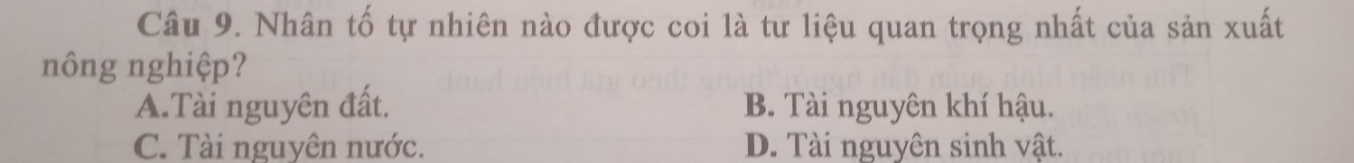Nhân tố tự nhiên nào được coi là tư liệu quan trọng nhất của sản xuất
nông nghiệp?
A.Tài nguyên đất. B. Tài nguyên khí hậu.
C. Tài nguyên nước. D. Tài nguyên sinh vật.