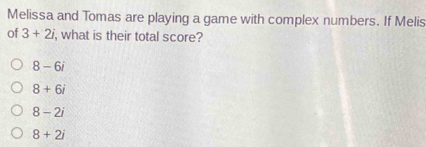 Melissa and Tomas are playing a game with complex numbers. If Melis
of 3+2i , what is their total score?
8-6i
8+6i
8-2i
8+2i