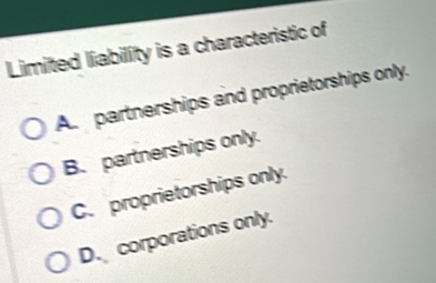 Limited liability is a characteristic of
A. partnerships and proprietorships only.
B. partnerships only.
C. proprietorships only.
D. corporations only.