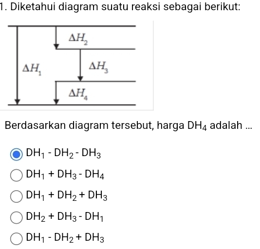 Diketahui diagram suatu reaksi sebagai berikut:
Berdasarkan diagram tersebut, harga DH_4 adalah ...
DH_1-DH_2-DH_3
DH_1+DH_3-DH_4
DH_1+DH_2+DH_3
DH_2+DH_3-DH_1
DH_1-DH_2+DH_3