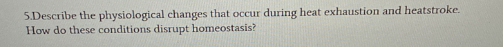 Describe the physiological changes that occur during heat exhaustion and heatstroke. 
How do these conditions disrupt homeostasis?