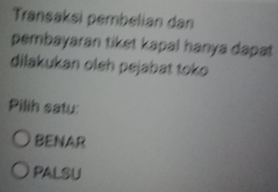 Transaksi pembelian dan
pembayaran tiket kapal hanya dapat 
dilakukan oleh pejabat toko
Pilih satu:
BENAR
PALSU